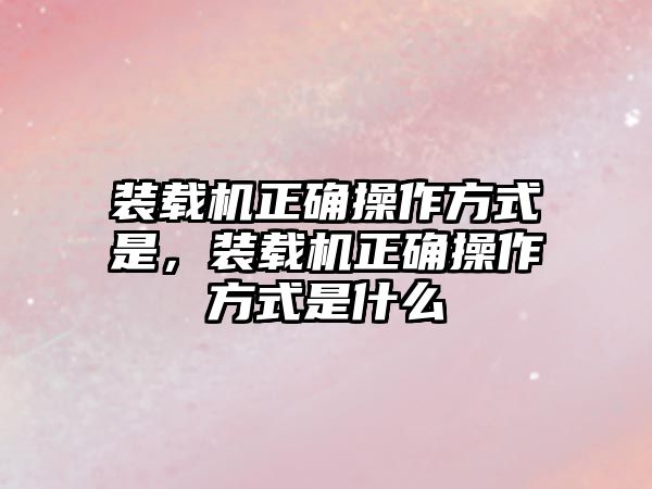 裝載機正確操作方式是，裝載機正確操作方式是什么