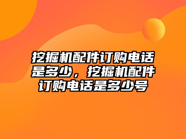 挖掘機配件訂購電話是多少，挖掘機配件訂購電話是多少號