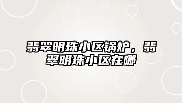 翡翠明珠小區(qū)鍋爐，翡翠明珠小區(qū)在哪