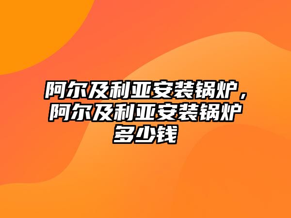 阿爾及利亞安裝鍋爐，阿爾及利亞安裝鍋爐多少錢