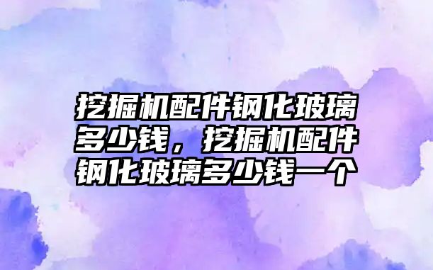 挖掘機配件鋼化玻璃多少錢，挖掘機配件鋼化玻璃多少錢一個