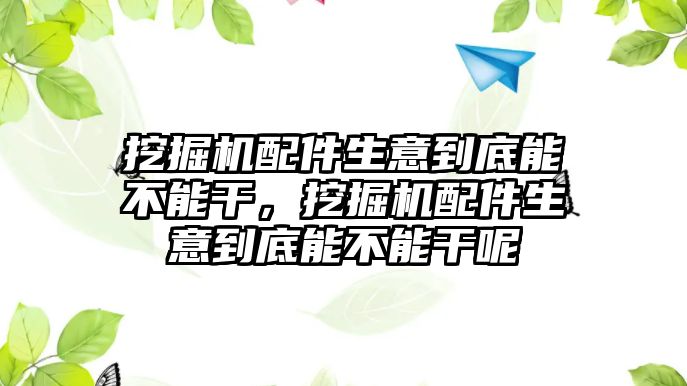 挖掘機(jī)配件生意到底能不能干，挖掘機(jī)配件生意到底能不能干呢