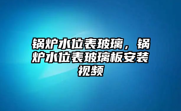 鍋爐水位表玻璃，鍋爐水位表玻璃板安裝視頻