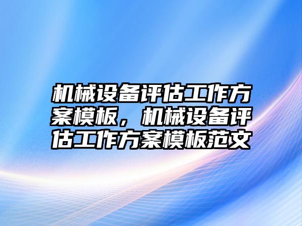 機(jī)械設(shè)備評估工作方案模板，機(jī)械設(shè)備評估工作方案模板范文