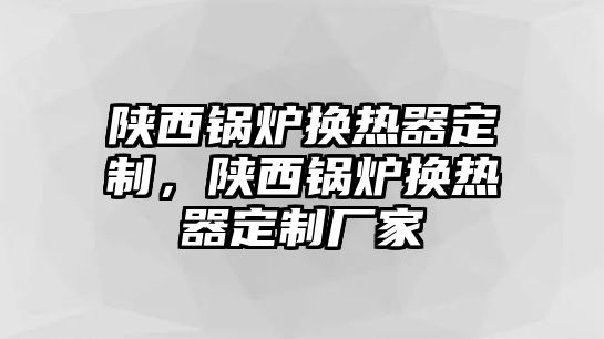 陜西鍋爐換熱器定制，陜西鍋爐換熱器定制廠家