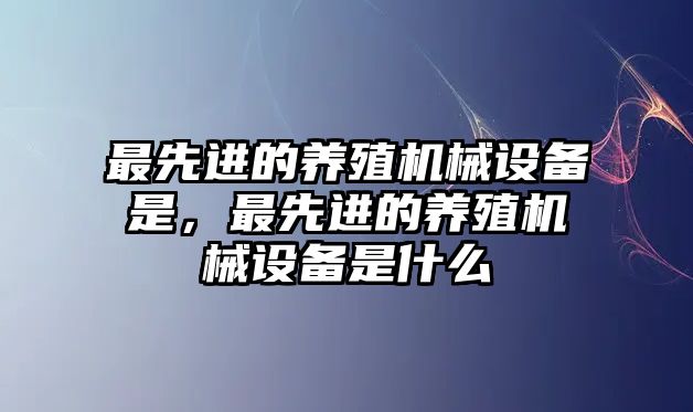 最先進(jìn)的養(yǎng)殖機(jī)械設(shè)備是，最先進(jìn)的養(yǎng)殖機(jī)械設(shè)備是什么