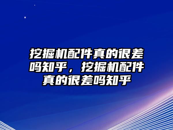 挖掘機配件真的很差嗎知乎，挖掘機配件真的很差嗎知乎