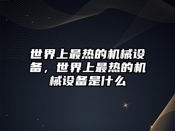 世界上最熱的機(jī)械設(shè)備，世界上最熱的機(jī)械設(shè)備是什么