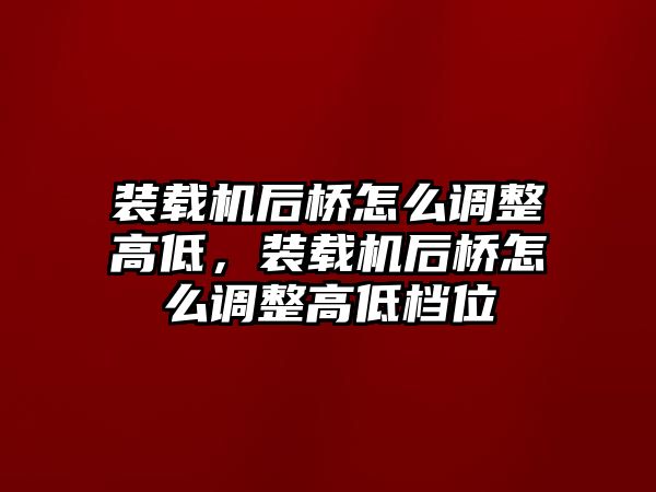 裝載機后橋怎么調(diào)整高低，裝載機后橋怎么調(diào)整高低檔位