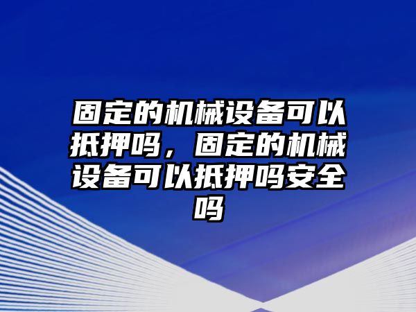 固定的機械設(shè)備可以抵押嗎，固定的機械設(shè)備可以抵押嗎安全嗎