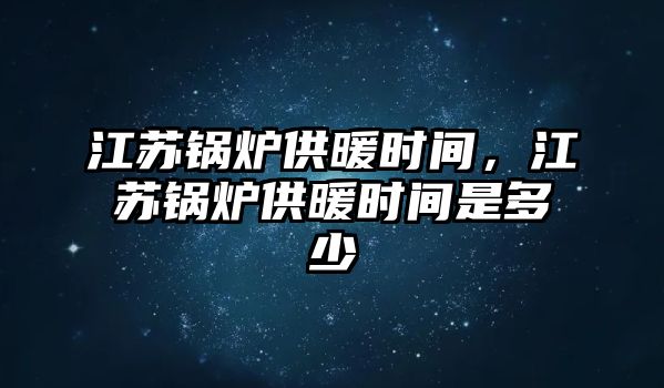 江蘇鍋爐供暖時間，江蘇鍋爐供暖時間是多少