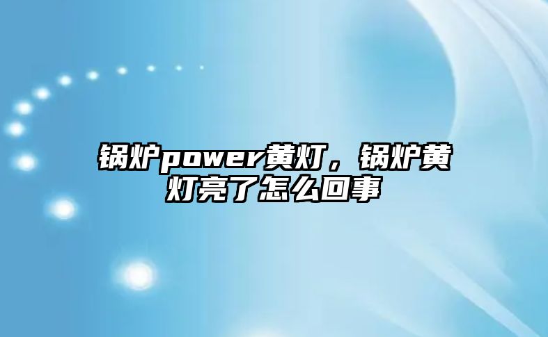 鍋爐power黃燈，鍋爐黃燈亮了怎么回事