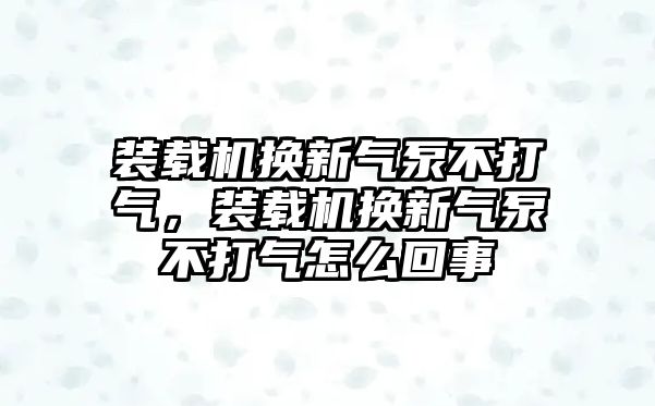 裝載機換新氣泵不打氣，裝載機換新氣泵不打氣怎么回事