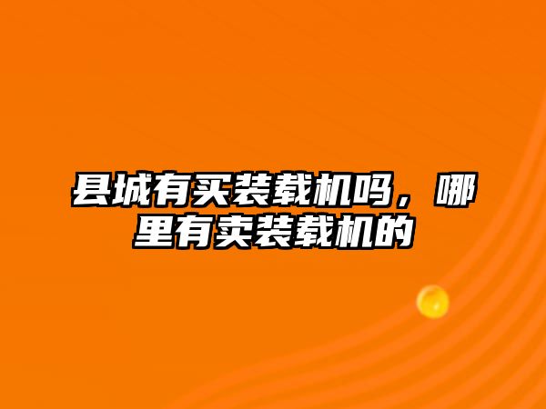 縣城有買(mǎi)裝載機(jī)嗎，哪里有賣(mài)裝載機(jī)的