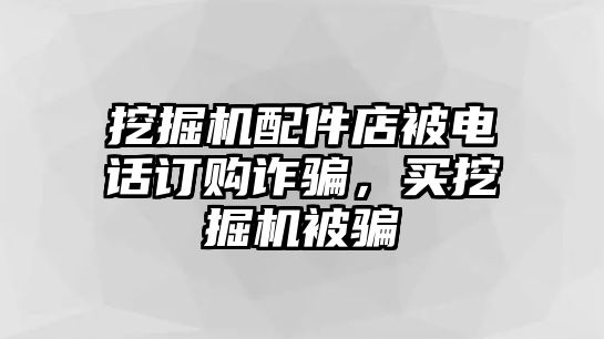 挖掘機(jī)配件店被電話訂購(gòu)詐騙，買挖掘機(jī)被騙