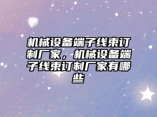 機械設備端子線束訂制廠家，機械設備端子線束訂制廠家有哪些