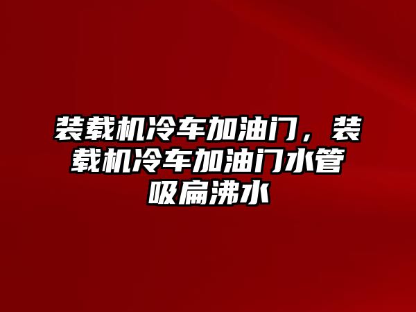 裝載機(jī)冷車加油門，裝載機(jī)冷車加油門水管吸扁沸水