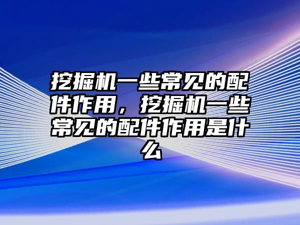 挖掘機(jī)一些常見的配件作用，挖掘機(jī)一些常見的配件作用是什么