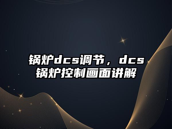 鍋爐dcs調(diào)節(jié)，dcs鍋爐控制畫面講解