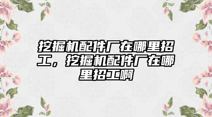 挖掘機(jī)配件廠在哪里招工，挖掘機(jī)配件廠在哪里招工啊