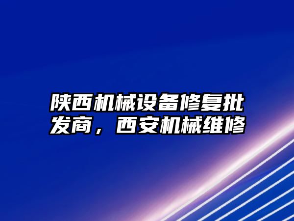 陜西機械設備修復批發(fā)商，西安機械維修