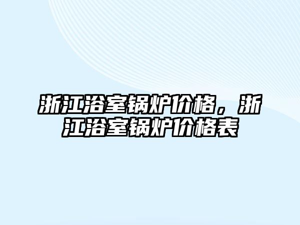 浙江浴室鍋爐價(jià)格，浙江浴室鍋爐價(jià)格表