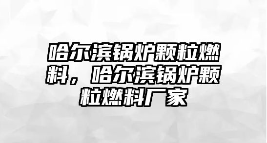 哈爾濱鍋爐顆粒燃料，哈爾濱鍋爐顆粒燃料廠家