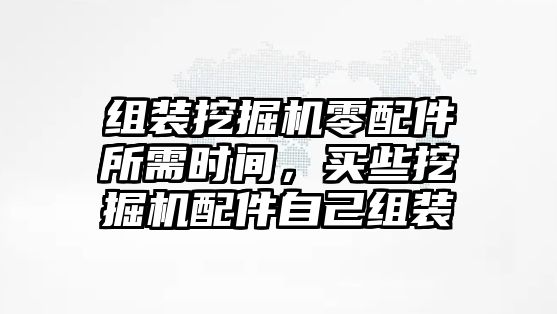 組裝挖掘機零配件所需時間，買些挖掘機配件自己組裝