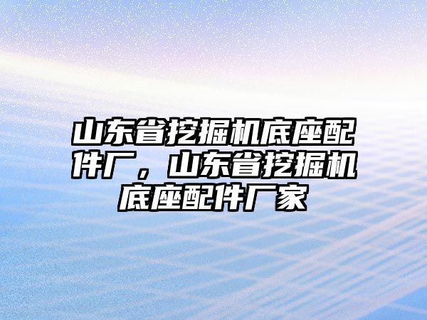 山東省挖掘機(jī)底座配件廠，山東省挖掘機(jī)底座配件廠家