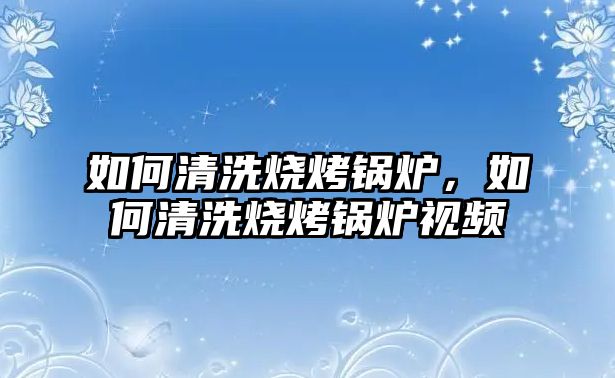 如何清洗燒烤鍋爐，如何清洗燒烤鍋爐視頻