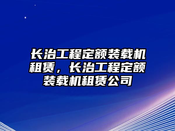 長(zhǎng)治工程定額裝載機(jī)租賃，長(zhǎng)治工程定額裝載機(jī)租賃公司