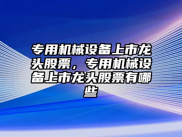 專用機(jī)械設(shè)備上市龍頭股票，專用機(jī)械設(shè)備上市龍頭股票有哪些