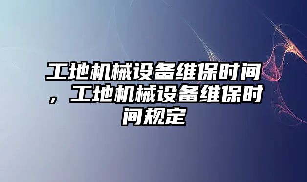 工地機械設(shè)備維保時間，工地機械設(shè)備維保時間規(guī)定