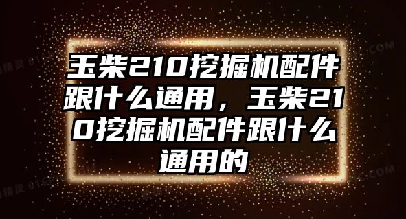 玉柴210挖掘機(jī)配件跟什么通用，玉柴210挖掘機(jī)配件跟什么通用的