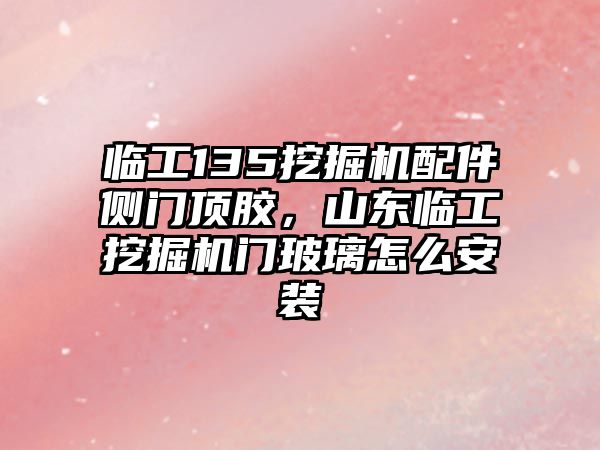 臨工135挖掘機(jī)配件側(cè)門頂膠，山東臨工挖掘機(jī)門玻璃怎么安裝