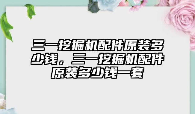 三一挖掘機(jī)配件原裝多少錢，三一挖掘機(jī)配件原裝多少錢一套