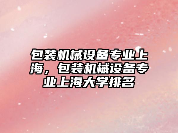 包裝機械設備專業(yè)上海，包裝機械設備專業(yè)上海大學排名