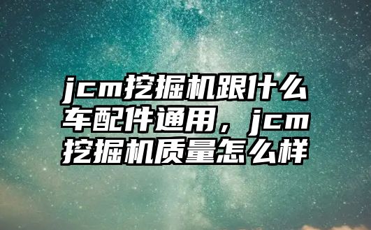 jcm挖掘機跟什么車配件通用，jcm挖掘機質量怎么樣