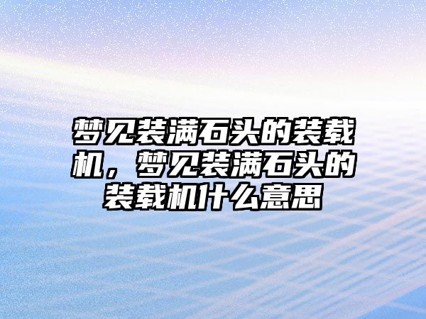 夢見裝滿石頭的裝載機(jī)，夢見裝滿石頭的裝載機(jī)什么意思