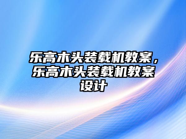 樂高木頭裝載機教案，樂高木頭裝載機教案設(shè)計