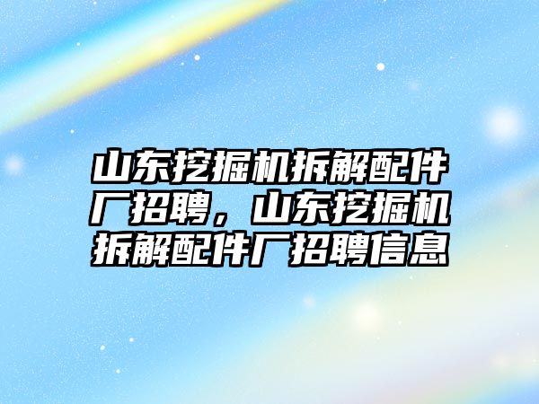 山東挖掘機(jī)拆解配件廠(chǎng)招聘，山東挖掘機(jī)拆解配件廠(chǎng)招聘信息