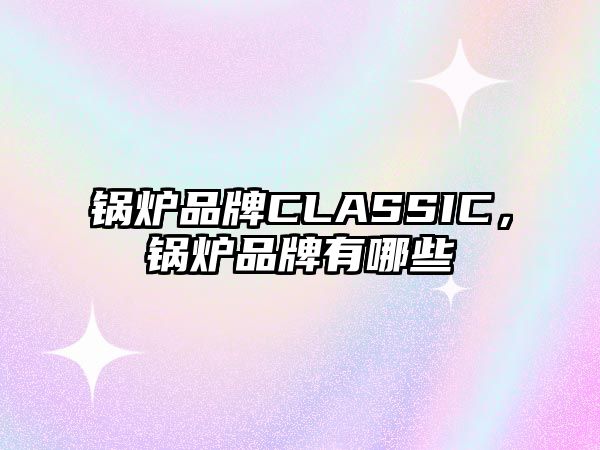 鍋爐品牌CLASSIC，鍋爐品牌有哪些