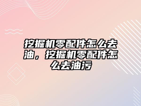 挖掘機零配件怎么去油，挖掘機零配件怎么去油污