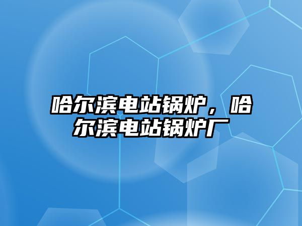 哈爾濱電站鍋爐，哈爾濱電站鍋爐廠