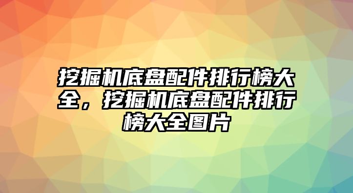 挖掘機(jī)底盤配件排行榜大全，挖掘機(jī)底盤配件排行榜大全圖片