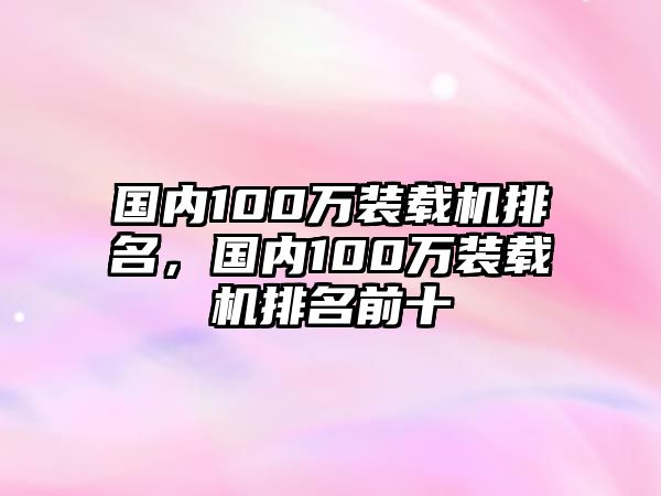 國(guó)內(nèi)100萬(wàn)裝載機(jī)排名，國(guó)內(nèi)100萬(wàn)裝載機(jī)排名前十