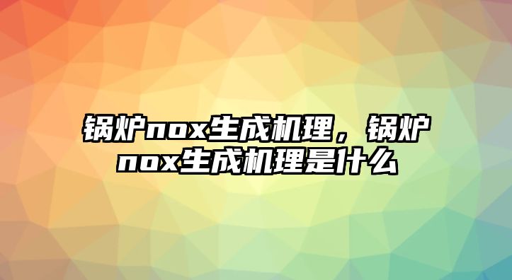 鍋爐nox生成機理，鍋爐nox生成機理是什么