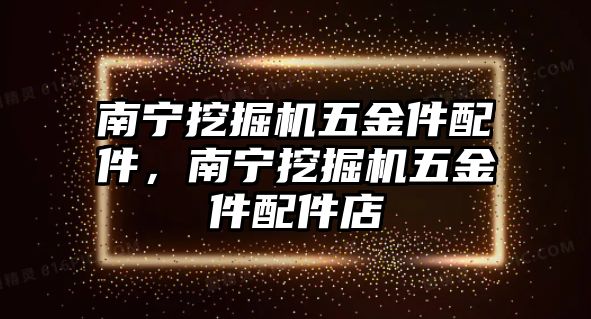 南寧挖掘機(jī)五金件配件，南寧挖掘機(jī)五金件配件店