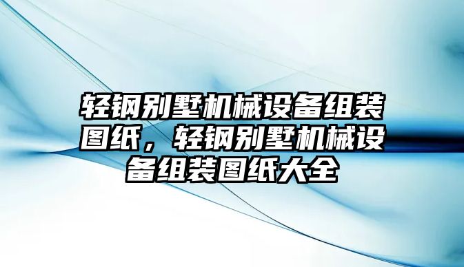 輕鋼別墅機(jī)械設(shè)備組裝圖紙，輕鋼別墅機(jī)械設(shè)備組裝圖紙大全