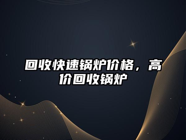 回收快速鍋爐價格，高價回收鍋爐